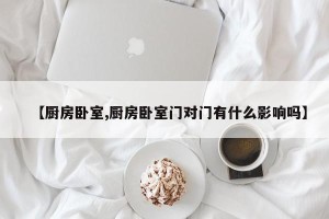【厨房卧室,厨房卧室门对门有什么影响吗】