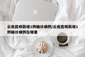 云南昆明新增1例确诊病例/云南昆明新增1例确诊病例在哪里