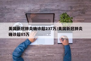美国新冠肺炎确诊超237万/美国新冠肺炎确诊超85万