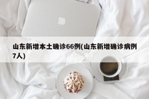 山东新增本土确诊66例(山东新增确诊病例7人)