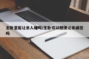 主卧室能让亲人睡吗/主卧可以随便让亲戚住吗