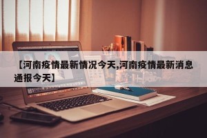【河南疫情最新情况今天,河南疫情最新消息通报今天】