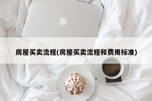 房屋买卖流程(房屋买卖流程和费用标准)