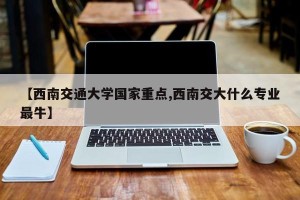 【西南交通大学国家重点,西南交大什么专业最牛】