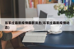 石家庄最新疫情最新消息(石家庄最新疫情动态)