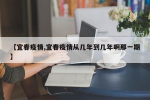 【宜春疫情,宜春疫情从几年到几年啊那一期】