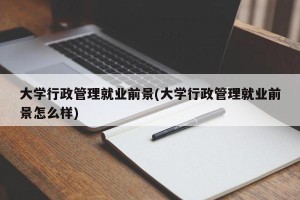 大学行政管理就业前景(大学行政管理就业前景怎么样)