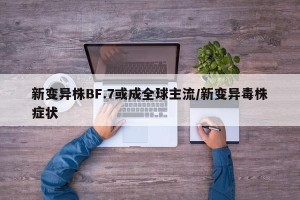 新变异株BF.7或成全球主流/新变异毒株症状