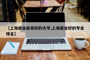 【上海就业前景好的大学,上海就业好的专业排名】