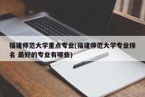 福建师范大学重点专业(福建师范大学专业排名 最好的专业有哪些)