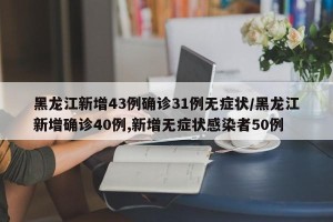 黑龙江新增43例确诊31例无症状/黑龙江新增确诊40例,新增无症状感染者50例