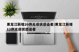 黑龙江新增20例无症状感染者/黑龙江新增12例无症状感染者