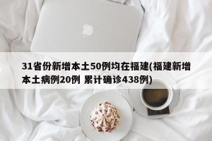 31省份新增本土50例均在福建(福建新增本土病例20例 累计确诊438例)