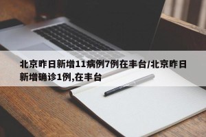 北京昨日新增11病例7例在丰台/北京昨日新增确诊1例,在丰台