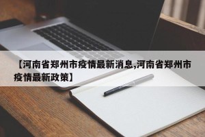 【河南省郑州市疫情最新消息,河南省郑州市疫情最新政策】