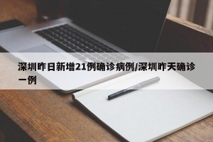 深圳昨日新增21例确诊病例/深圳昨天确诊一例
