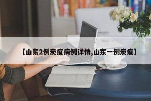 【山东2例炭疽病例详情,山东一例炭疽】
