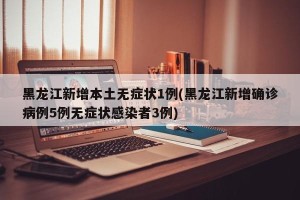 黑龙江新增本土无症状1例(黑龙江新增确诊病例5例无症状感染者3例)