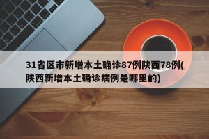 31省区市新增本土确诊87例陕西78例(陕西新增本土确诊病例是哪里的)