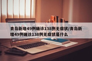 青岛新增49例确诊138例无症状/青岛新增49例确诊138例无症状是什么