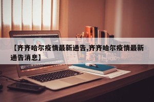 【齐齐哈尔疫情最新通告,齐齐哈尔疫情最新通告消息】