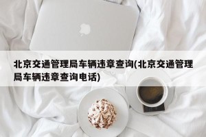 北京交通管理局车辆违章查询(北京交通管理局车辆违章查询电话)