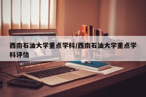 西南石油大学重点学科/西南石油大学重点学科评估
