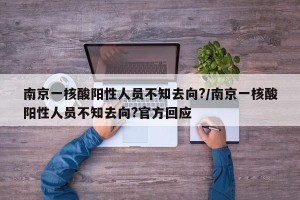 南京一核酸阳性人员不知去向?/南京一核酸阳性人员不知去向?官方回应