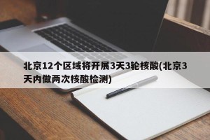 北京12个区域将开展3天3轮核酸(北京3天内做两次核酸检测)