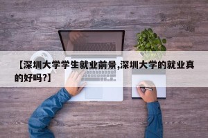 【深圳大学学生就业前景,深圳大学的就业真的好吗?】