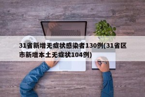 31省新增无症状感染者130例(31省区市新增本土无症状104例)