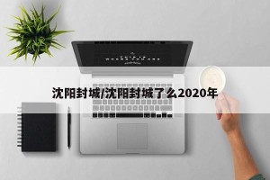 沈阳封城/沈阳封城了么2020年