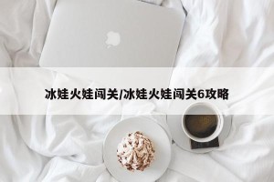 冰娃火娃闯关/冰娃火娃闯关6攻略