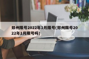郑州限号2022年1月限号(郑州限号2022年1月限号吗)