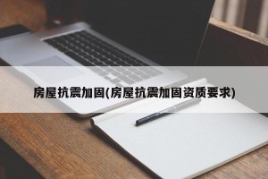 房屋抗震加固(房屋抗震加固资质要求)