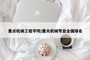 重点机械工程学院/重大机械专业全国排名
