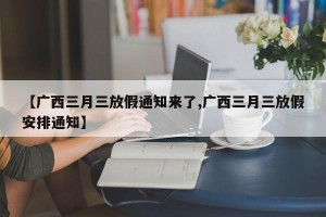 【广西三月三放假通知来了,广西三月三放假安排通知】