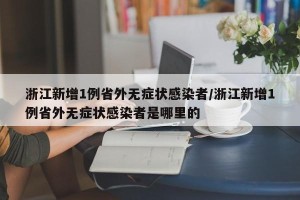 浙江新增1例省外无症状感染者/浙江新增1例省外无症状感染者是哪里的