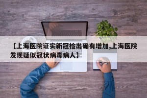 【上海医院证实新冠检出确有增加,上海医院发现疑似冠状病毒病人】