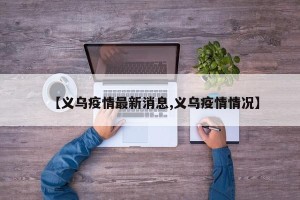 【义乌疫情最新消息,义乌疫情情况】