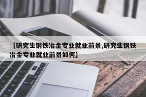 【研究生钢铁冶金专业就业前景,研究生钢铁冶金专业就业前景如何】