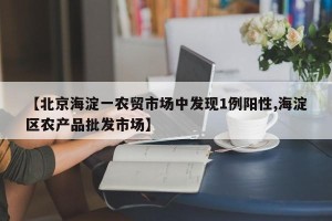 【北京海淀一农贸市场中发现1例阳性,海淀区农产品批发市场】