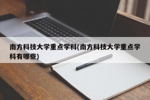 南方科技大学重点学科(南方科技大学重点学科有哪些)