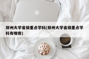 郑州大学省级重点学科(郑州大学省级重点学科有哪些)
