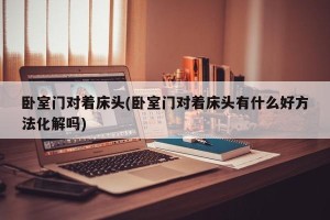 卧室门对着床头(卧室门对着床头有什么好方法化解吗)
