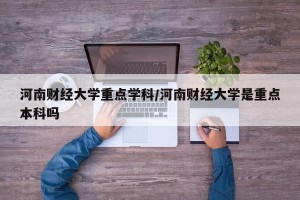 河南财经大学重点学科/河南财经大学是重点本科吗