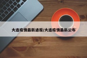 大连疫情最新通报/大连疫情最新公布