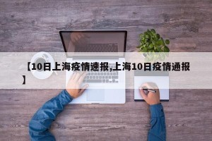 【10日上海疫情速报,上海10日疫情通报】