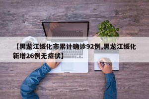 【黑龙江绥化市累计确诊92例,黑龙江绥化新增26例无症状】