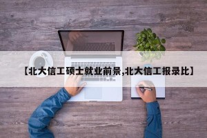 【北大信工硕士就业前景,北大信工报录比】